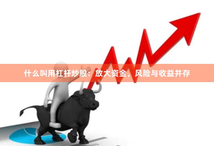 什么叫用杠杆炒股：放大资金，风险与收益并存