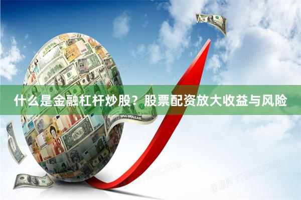 什么是金融杠杆炒股？股票配资放大收益与风险