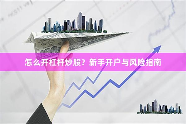 怎么开杠杆炒股？新手开户与风险指南