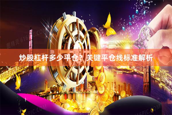 炒股杠杆多少平仓？关键平仓线标准解析