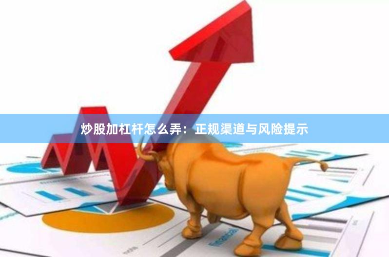 炒股加杠杆怎么弄：正规渠道与风险提示