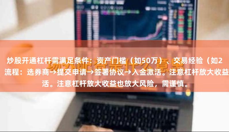 炒股开通杠杆需满足条件：资产门槛（如50万）、交易经验（如2年）、风险测评通过。流程：选券商→提交申请→签署协议→入金激活。注意杠杆放大收益也放大风险，需谨慎。