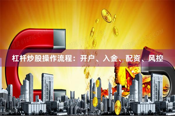 杠杆炒股操作流程：开户、入金、配资、风控