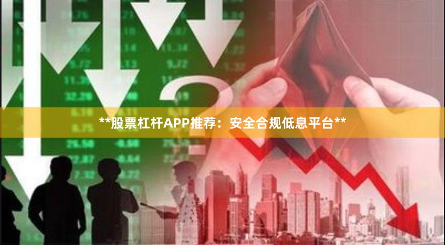 **股票杠杆APP推荐：安全合规低息平台**