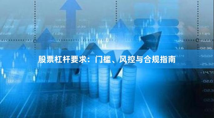 股票杠杆要求：门槛、风控与合规指南