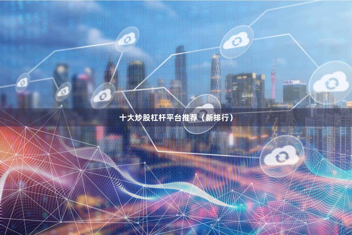 十大炒股杠杆平台推荐（新排行）