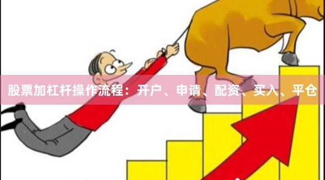 股票加杠杆操作流程：开户、申请、配资、买入、平仓