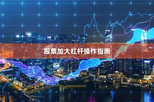 股票加大杠杆操作指南