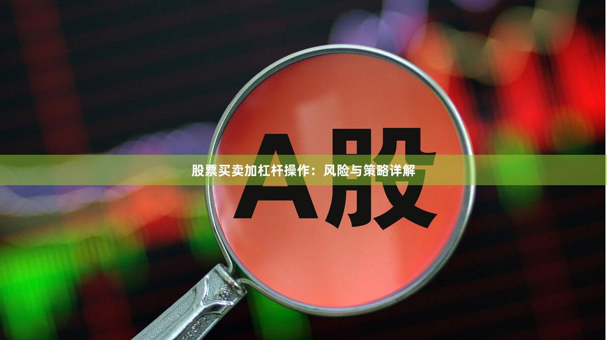 股票买卖加杠杆操作：风险与策略详解