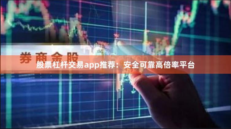 股票杠杆交易app推荐：安全可靠高倍率平台