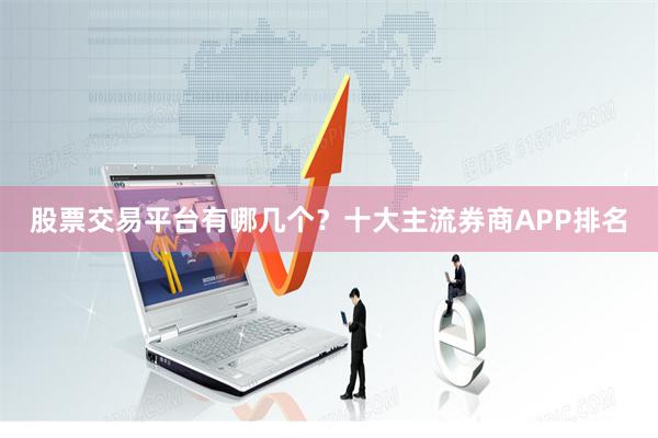 股票交易平台有哪几个？十大主流券商APP排名