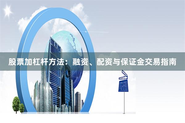 股票加杠杆方法：融资、配资与保证金交易指南